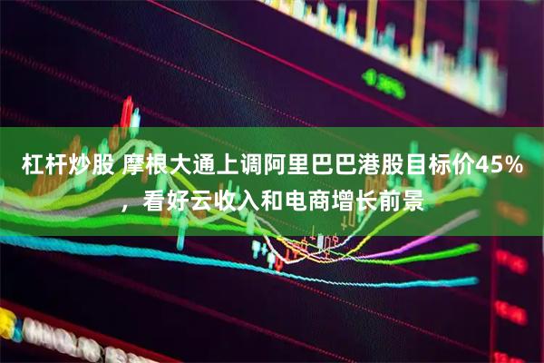 杠杆炒股 摩根大通上调阿里巴巴港股目标价45%，看好云收入和电商增长前景