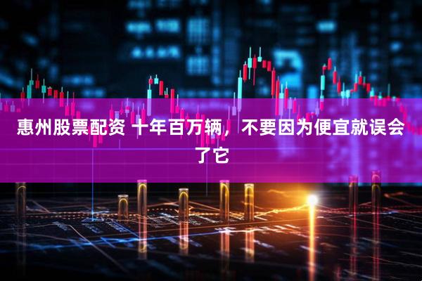 惠州股票配资 十年百万辆，不要因为便宜就误会了它