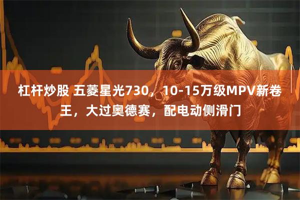 杠杆炒股 五菱星光730，10-15万级MPV新卷王，大过奥德赛，配电动侧滑门