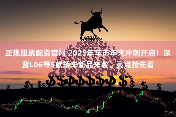 正规股票配资官网 2025年车市年末冲刺开启！深蓝L06等5款轿车新品来袭，亮点抢先看