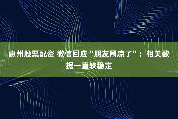 惠州股票配资 微信回应“朋友圈凉了”：相关数据一直较稳定