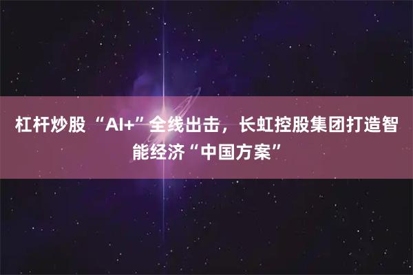 杠杆炒股 “AI+”全线出击，长虹控股集团打造智能经济“中国方案”