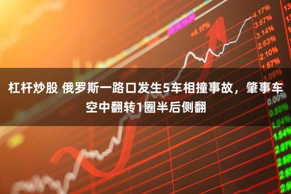 杠杆炒股 俄罗斯一路口发生5车相撞事故，肇事车空中翻转1圈半后侧翻