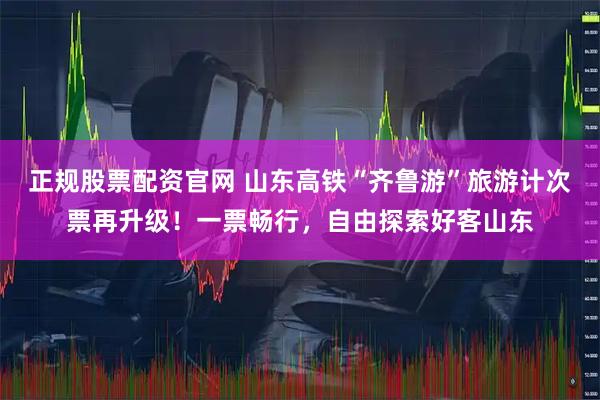 正规股票配资官网 山东高铁“齐鲁游”旅游计次票再升级！一票畅行，自由探索好客山东