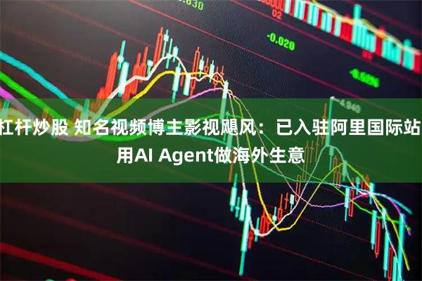 杠杆炒股 知名视频博主影视飓风:已入驻阿里国际站 用AI Agent做海外生意