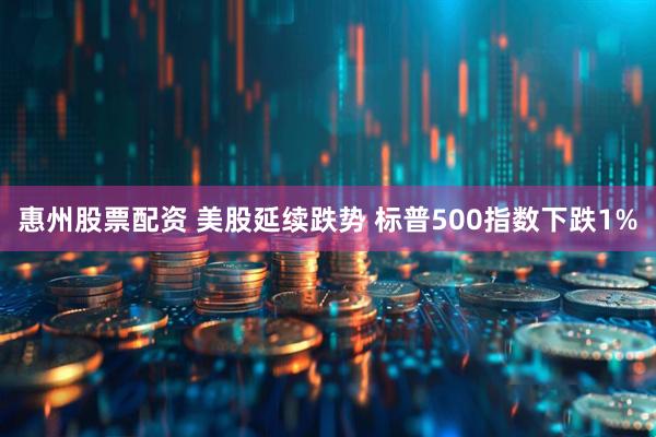 惠州股票配资 美股延续跌势 标普500指数下跌1%