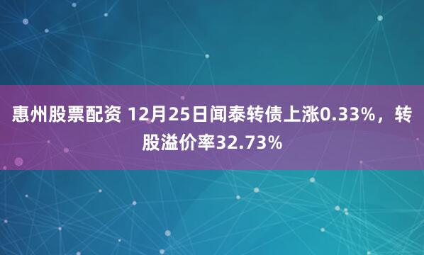惠州股票配资 12月25日闻泰转债上涨0.33%，转股溢价率32.73%