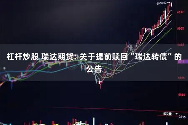杠杆炒股 瑞达期货: 关于提前赎回“瑞达转债”的公告