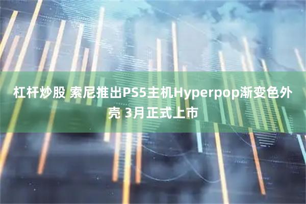杠杆炒股 索尼推出PS5主机Hyperpop渐变色外壳 3月正式上市