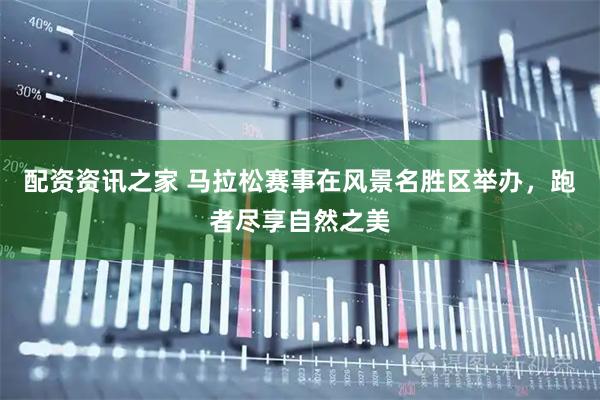 配资资讯之家 马拉松赛事在风景名胜区举办，跑者尽享自然之美