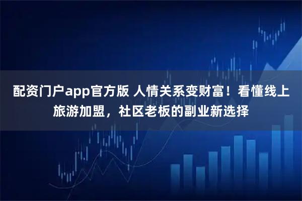 配资门户app官方版 人情关系变财富！看懂线上旅游加盟，社区老板的副业新选择