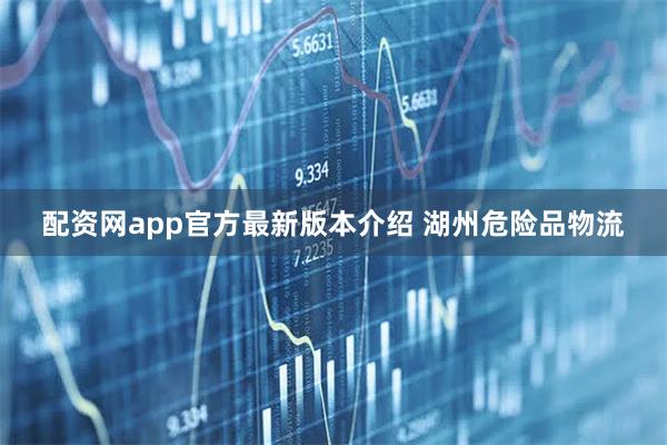 配资网app官方最新版本介绍 湖州危险品物流