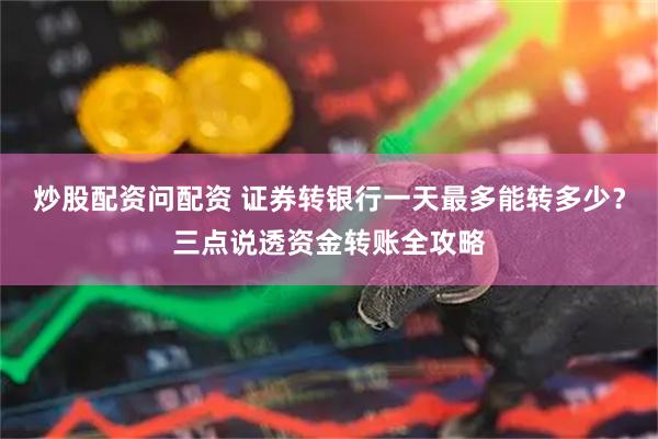 炒股配资问配资 证券转银行一天最多能转多少？三点说透资金转账全攻略
