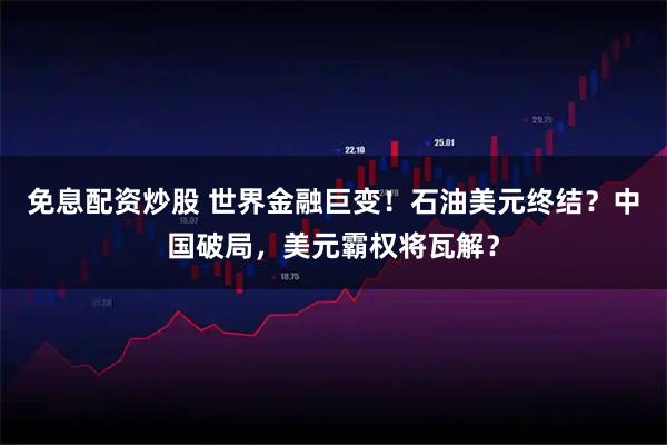 免息配资炒股 世界金融巨变！石油美元终结？中国破局，美元霸权将瓦解？