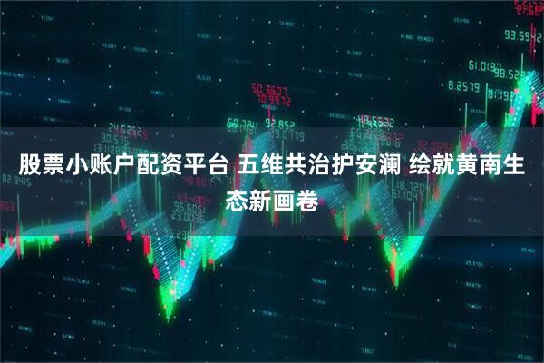 股票小账户配资平台 五维共治护安澜 绘就黄南生态新画卷