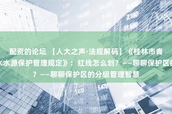 配资的论坛 【人大之声·法规解码】《桂林市青狮潭水库饮用水水源保护管理规定》：红线怎么划？——聊聊保护区的分级管理智慧