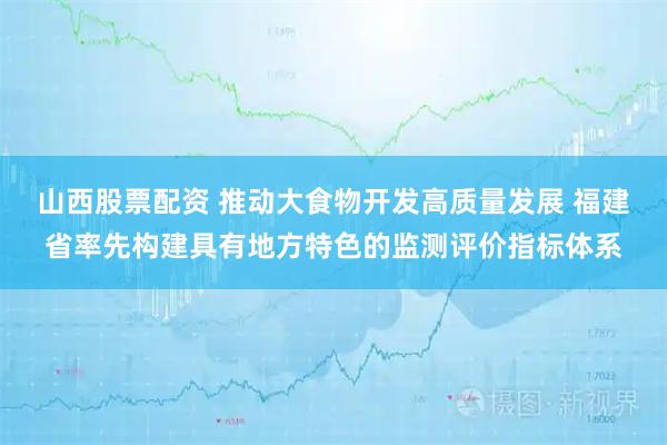 山西股票配资 推动大食物开发高质量发展 福建省率先构建具有地方特色的监测评价指标体系