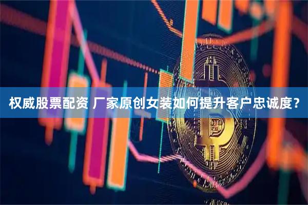 权威股票配资 厂家原创女装如何提升客户忠诚度？