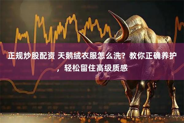 正规炒股配资 天鹅绒衣服怎么洗？教你正确养护，轻松留住高级质感