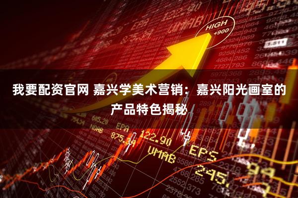 我要配资官网 嘉兴学美术营销：嘉兴阳光画室的产品特色揭秘