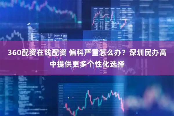 360配资在线配资 偏科严重怎么办？深圳民办高中提供更多个性化选择