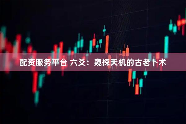 配资服务平台 六爻：窥探天机的古老卜术