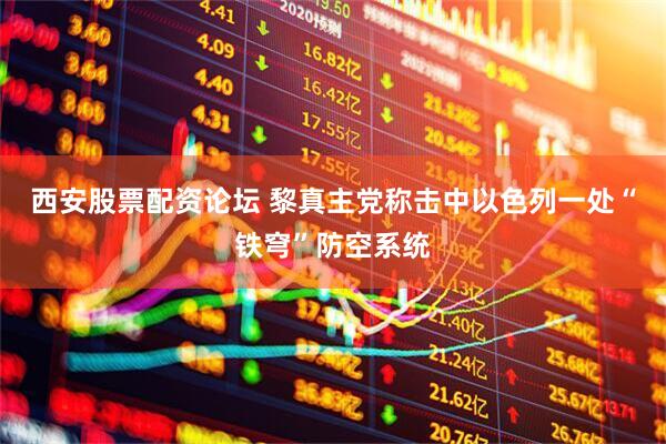 西安股票配资论坛 黎真主党称击中以色列一处“铁穹”防空系统
