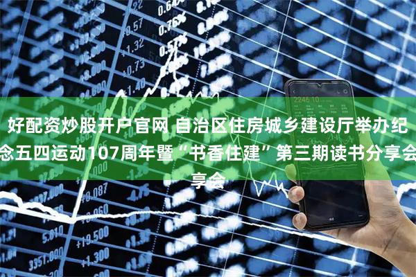 好配资炒股开户官网 自治区住房城乡建设厅举办纪念五四运动107周年暨“书香住建”第三期读书分享会