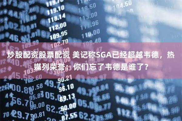 炒股配资股票配资 美记称SGA已经超越韦德，热媒列荣誉：你们忘了韦德是谁了？