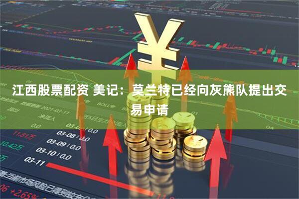 江西股票配资 美记：莫兰特已经向灰熊队提出交易申请