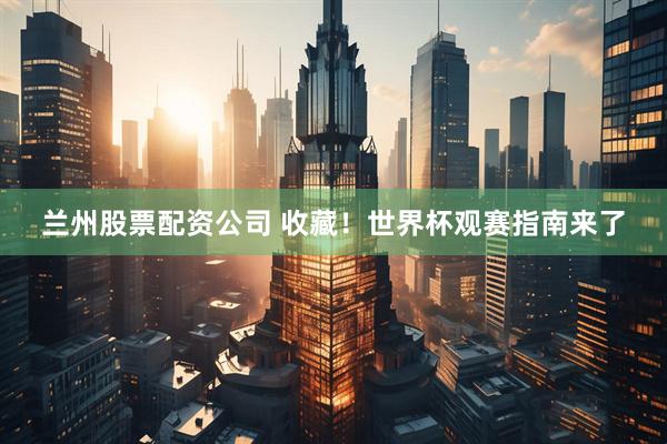 兰州股票配资公司 收藏！世界杯观赛指南来了