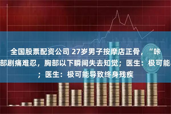 全国股票配资公司 27岁男子按摩店正骨，“咔咔”声后，颈部剧痛难忍，胸部以下瞬间失去知觉；医生：极可能导致终身残疾