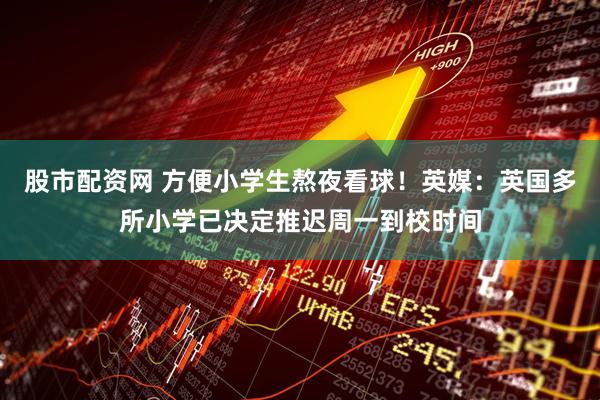 股市配资网 方便小学生熬夜看球！英媒：英国多所小学已决定推迟周一到校时间