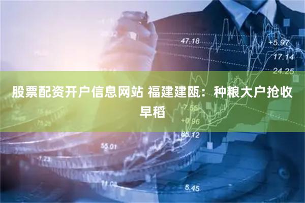 股票配资开户信息网站 福建建瓯：种粮大户抢收早稻