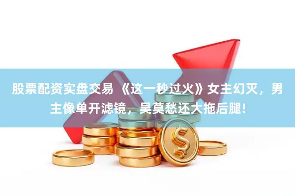 股票配资实盘交易 《这一秒过火》女主幻灭，男主像单开滤镜，吴莫愁还大拖后腿!