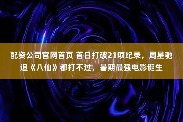 配资公司官网首页 首日打破21项纪录，周星驰追《八仙》都打不过，暑期最强电影诞生