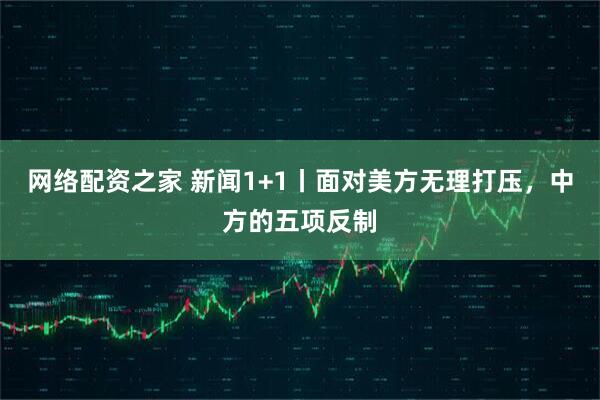 网络配资之家 新闻1+1丨面对美方无理打压，中方的五项反制