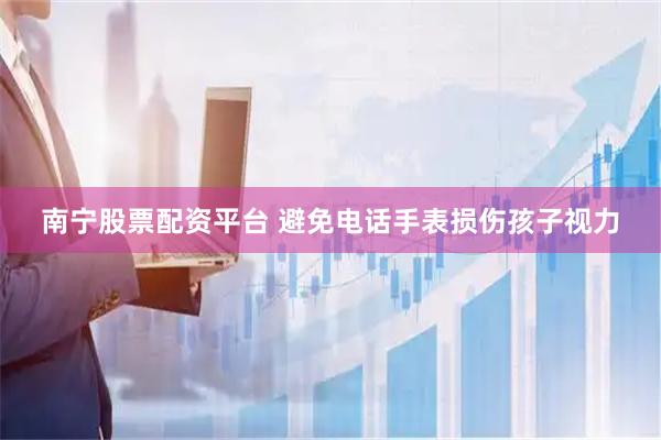南宁股票配资平台 避免电话手表损伤孩子视力